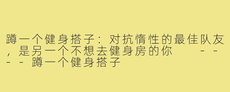 蹲一个健身搭子:对抗惰性的最佳队友,是另一个不想去健身房的你
----蹲一个健身搭子