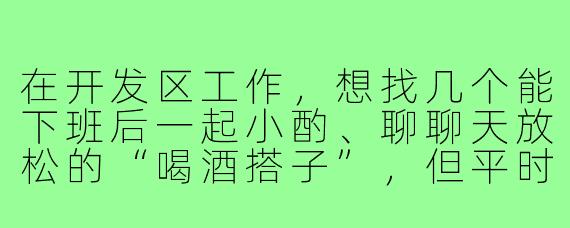在开发区工作,想找几个能下班后一起小酌、聊聊天放松的“喝酒搭子”,但平时社交圈比较固定,该怎么自然地找到这样的伙伴?