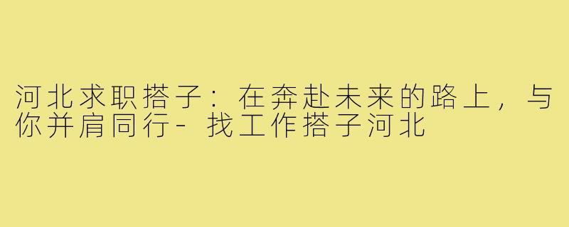 河北求职搭子：在奔赴未来的路上，与你并肩同行-找工作搭子河北