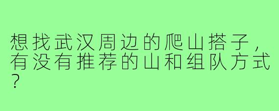 想找武汉周边的爬山搭子,有没有推荐的山和组队方式?