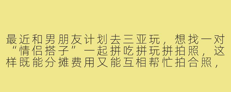 最近和男朋友计划去三亚玩,想找一对“情侣搭子”一起拼吃拼玩拼拍照,这样既能分摊费用又能互相帮忙拍合照,但有点担心相处不好或行程有矛盾。该怎么找到合适的情侣搭子,又该提前沟通哪些细节呢?-三亚情侣搭子