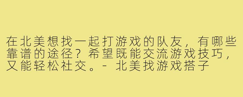 在北美想找一起打游戏的队友，有哪些靠谱的途径？希望既能交流游戏技巧，又能轻松社交。-北美找游戏搭子