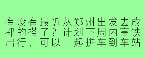 有没有最近从郑州出发去成都的搭子?计划下周内高铁出行,可以一起拼车到车站、路上聊聊天,到成都后如果时间合适还能约个火锅!