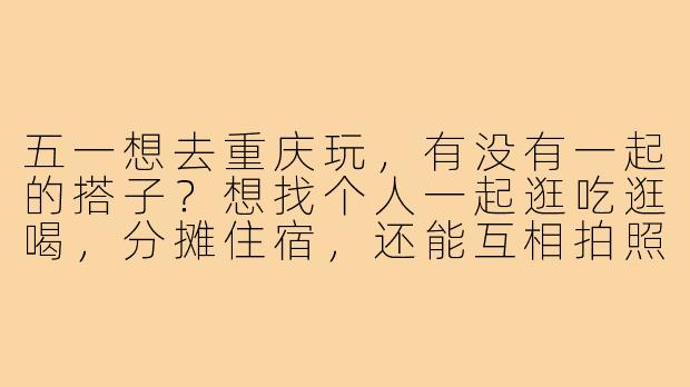 五一想去重庆玩，有没有一起的搭子？想找个人一起逛吃逛喝，分摊住宿，还能互相拍照，行程可以一起商量！-五一去重庆搭子