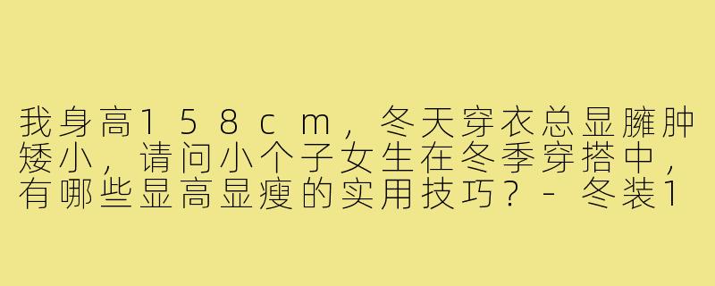 我身高158cm,冬天穿衣总显臃肿矮小,请问小个子女生在冬季穿搭中,有哪些显高显瘦的实用技巧?-冬装158小个子穿搭