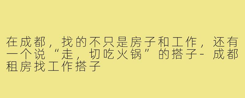 在成都,找的不只是房子和工作,还有一个说“走,切吃火锅”的搭子-成都租房找工作搭子