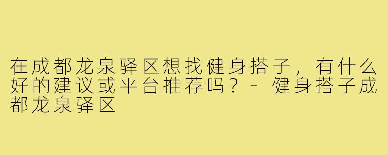 在成都龙泉驿区想找健身搭子,有什么好的建议或平台推荐吗?-健身搭子成都龙泉驿区