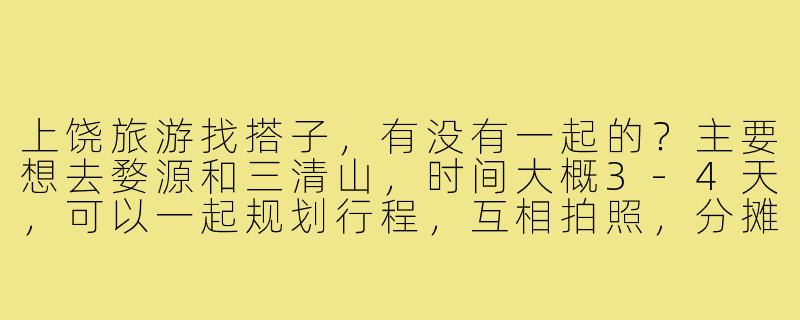 上饶旅游找搭子，有没有一起的？主要想去婺源和三清山，时间大概3-4天，可以一起规划行程，互相拍照，分摊费用，希望找个合得来的旅伴！-上饶旅游找搭子