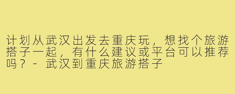 计划从武汉出发去重庆玩，想找个旅游搭子一起，有什么建议或平台可以推荐吗？-武汉到重庆旅游搭子