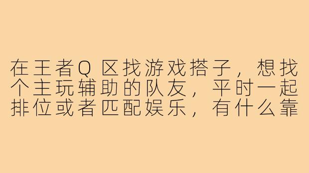 在王者Q区找游戏搭子，想找个主玩辅助的队友，平时一起排位或者匹配娱乐，有什么靠谱的寻找途径？以及如何判断一个辅助玩家是否适合长期搭档？