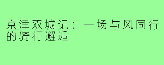 京津双城记:一场与风同行的骑行邂逅