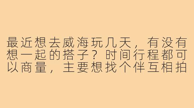最近想去威海玩几天,有没有想一起的搭子?时间行程都可以商量,主要想找个伴互相拍照、吃海鲜、沿海岸线骑行~