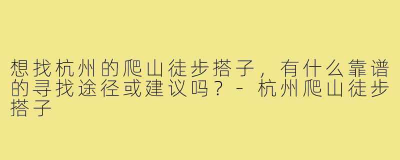 想找杭州的爬山徒步搭子，有什么靠谱的寻找途径或建议吗？-杭州爬山徒步搭子