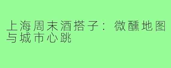 上海周末酒搭子:微醺地图与城市心跳