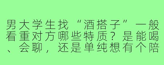 男大学生找“酒搭子”一般看重对方哪些特质?是能喝、会聊,还是单纯想有个陪伴放松的人?