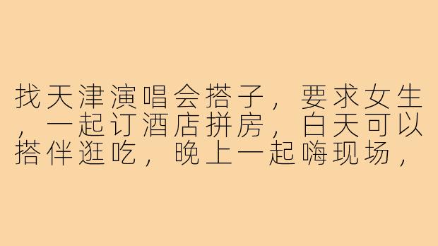 找天津演唱会搭子,要求女生,一起订酒店拼房,白天可以搭伴逛吃,晚上一起嗨现场,最好能互相拍照,有姐妹来吗?