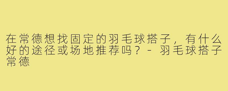 在常德想找固定的羽毛球搭子，有什么好的途径或场地推荐吗？-羽毛球搭子常德
