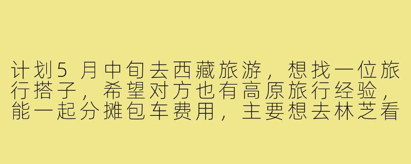 计划5月中旬去西藏旅游,想找一位旅行搭子,希望对方也有高原旅行经验,能一起分摊包车费用,主要想去林芝看桃花和山南的一些小众寺庙,行程7-10天左右,有没有时间合适的朋友?-5月份西藏旅游搭子