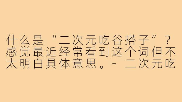 什么是“二次元吃谷搭子”？感觉最近经常看到这个词但不太明白具体意思。-二次元吃谷搭子