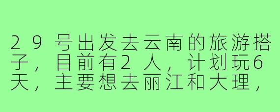 29号出发去云南的旅游搭子,目前有2人,计划玩6天,主要想去丽江和大理,有没有时间合适的朋友一起?预算人均3000左右,不穷游也不奢侈,寻性格随和、不事儿的小伙伴结伴,互相拍照,AA制,有意向的私聊详聊行程呀~