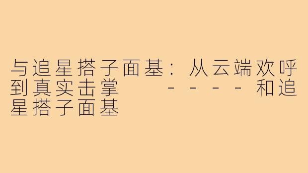 与追星搭子面基：从云端欢呼到真实击掌

----和追星搭子面基