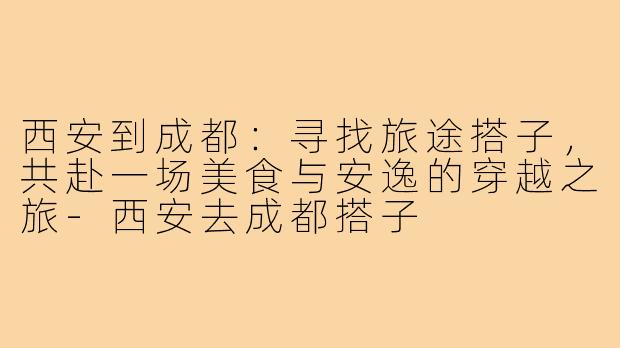 西安到成都：寻找旅途搭子，共赴一场美食与安逸的穿越之旅-西安去成都搭子