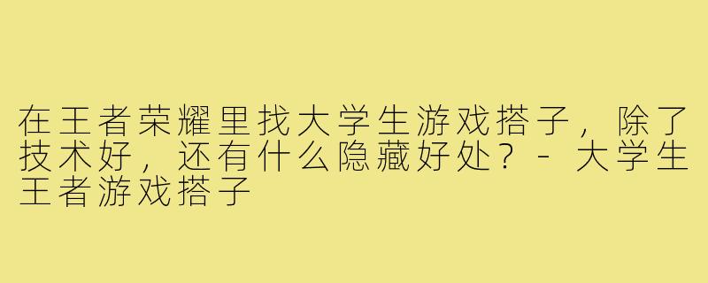 在王者荣耀里找大学生游戏搭子，除了技术好，还有什么隐藏好处？-大学生王者游戏搭子