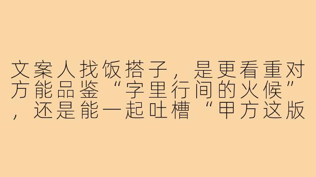 文案人找饭搭子,是更看重对方能品鉴“字里行间的火候”,还是能一起吐槽“甲方这版需求还没熟”?-文案出去玩饭搭子