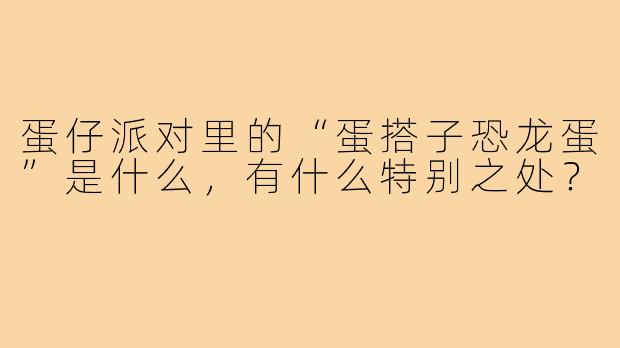 蛋仔派对里的“蛋搭子恐龙蛋”是什么,有什么特别之处?