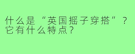 什么是“英国摇子穿搭”？它有什么特点？