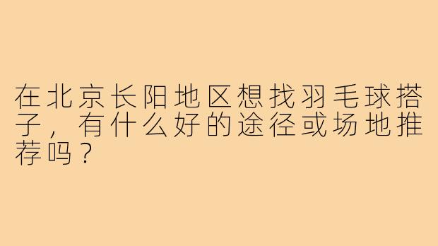 在北京长阳地区想找羽毛球搭子,有什么好的途径或场地推荐吗?