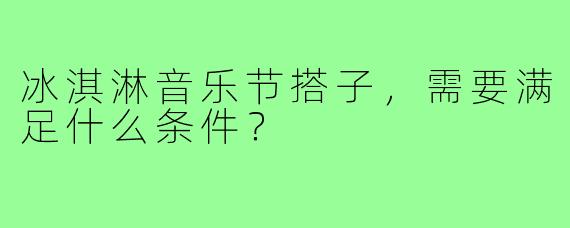 冰淇淋音乐节搭子,需要满足什么条件?