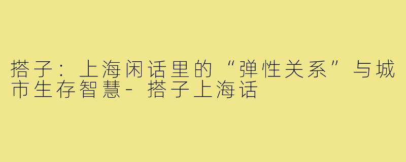 搭子：上海闲话里的“弹性关系”与城市生存智慧-搭子上海话