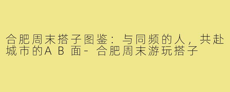合肥周末搭子图鉴:与同频的人,共赴城市的AB面-合肥周末游玩搭子