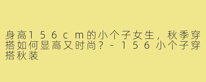 身高156cm的小个子女生，秋季穿搭如何显高又时尚？-156小个子穿搭秋装