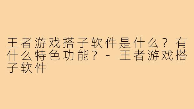 王者游戏搭子软件是什么？有什么特色功能？-王者游戏搭子软件