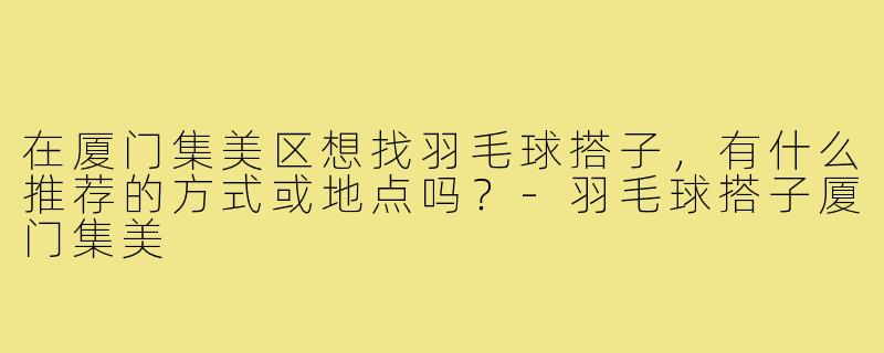 在厦门集美区想找羽毛球搭子，有什么推荐的方式或地点吗？-羽毛球搭子厦门集美
