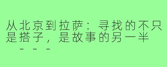 从北京到拉萨：寻找的不只是搭子，是故事的另一半

---