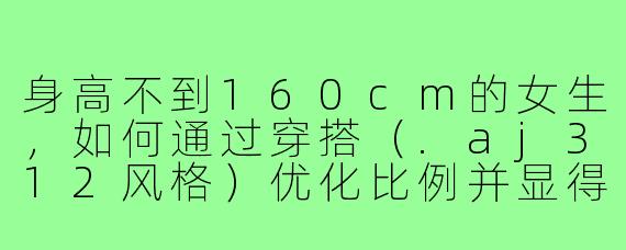 身高不到160cm的女生,如何通过穿搭(.aj312风格)优化比例并显得时尚?