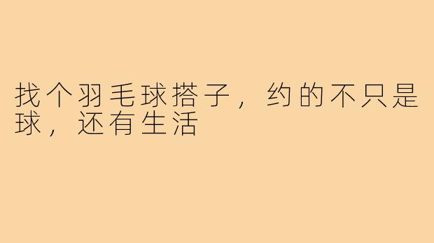 找个羽毛球搭子,约的不只是球,还有生活