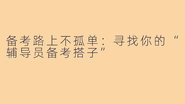 备考路上不孤单：寻找你的“辅导员备考搭子”
