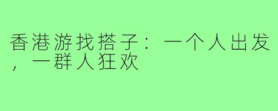 香港游找搭子：一个人出发，一群人狂欢