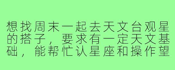 想找周末一起去天文台观星的搭子，要求有一定天文基础，能帮忙认星座和操作望远镜，最好能自带星图或指星笔，有同好吗？