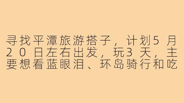 寻找平潭旅游搭子,计划5月20日左右出发,玩3天,主要想看蓝眼泪、环岛骑行和吃海鲜,有一起的吗?-去平潭的旅游搭子