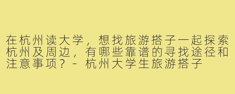 在杭州读大学，想找旅游搭子一起探索杭州及周边，有哪些靠谱的寻找途径和注意事项？-杭州大学生旅游搭子