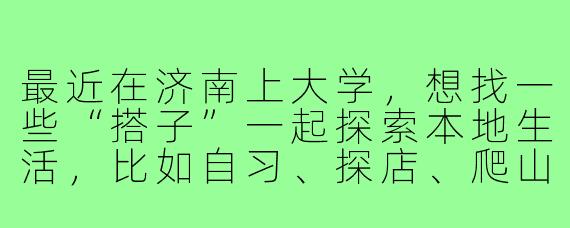 最近在济南上大学，想找一些“搭子”一起探索本地生活，比如自习、探店、爬山或者周末短途游。有没有比较靠谱的寻找渠道或建议？