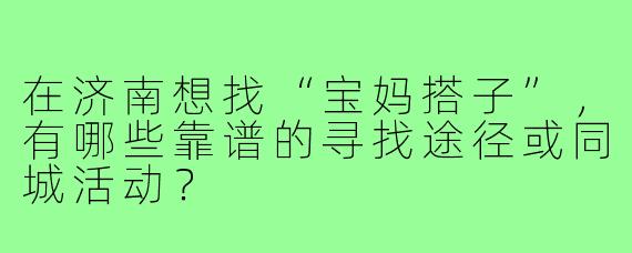 在济南想找“宝妈搭子”,有哪些靠谱的寻找途径或同城活动?