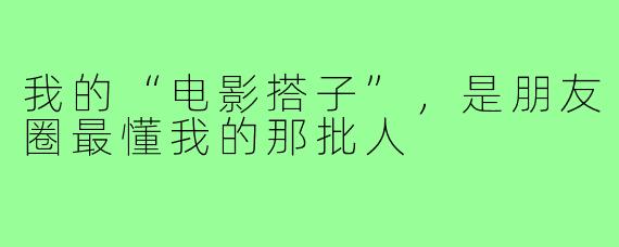 我的“电影搭子”，是朋友圈最懂我的那批人