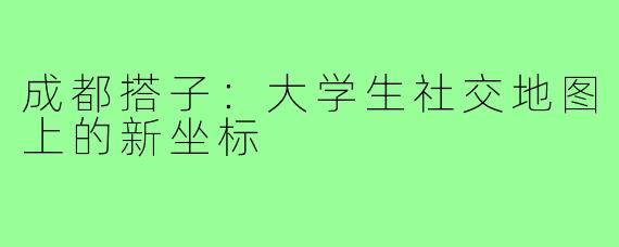 成都搭子:大学生社交地图上的新坐标