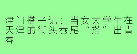津门搭子记:当女大学生在天津的街头巷尾“搭”出青春